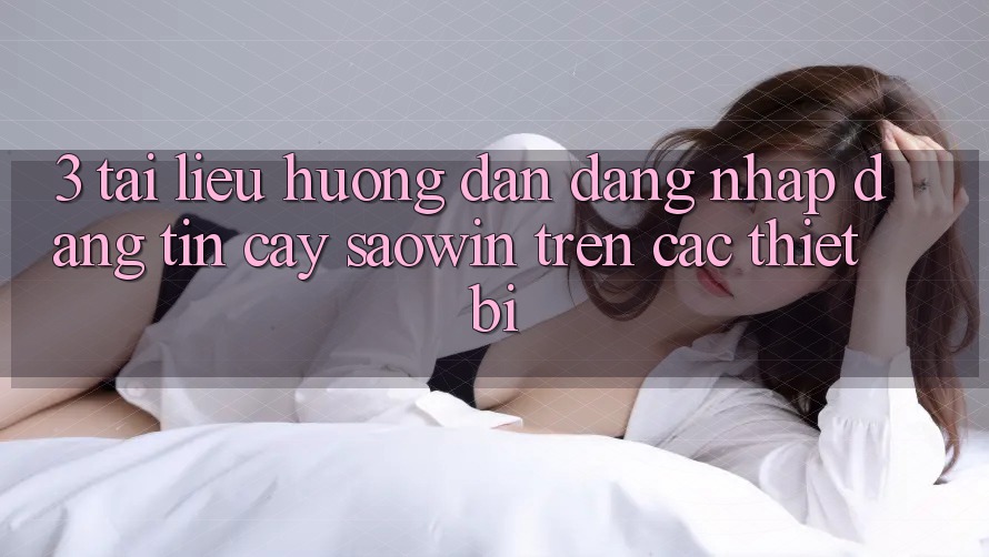 3. Tài liệu hướng dẫn Đăng Nhập Đáng tin cậy Saowin Trên Các Thiết Bị 3. Tài liệu hướng dẫn Đăng Nhập Đáng tin cậy Saowin Trên Các Thiết Bị