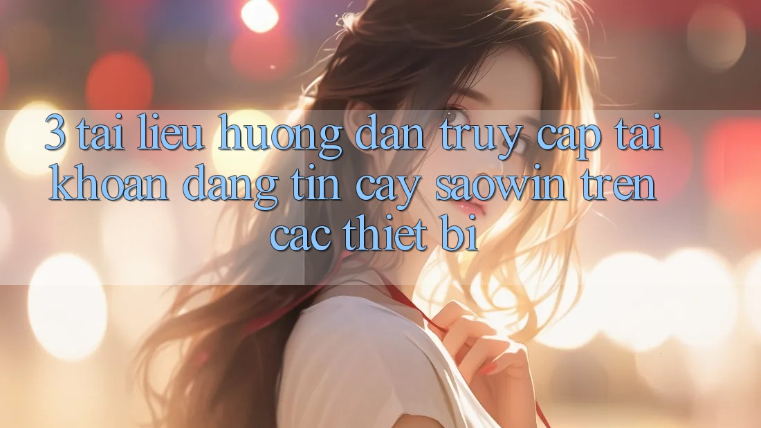 3. Tài liệu hướng dẫn Truy cập tài khoản Đáng tin cậy Saowin Trên Các Thiết Bị 3. Tài liệu hướng dẫn Truy cập tài khoản Đáng tin cậy Saowin Trên Các Thiết Bị