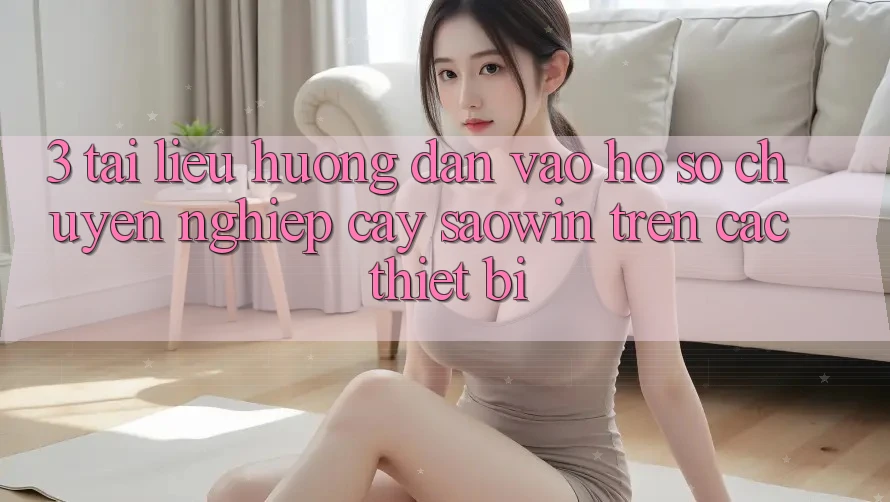 3. Tài liệu hướng dẫn Vào hồ sơ Chuyên nghiệp cậy Saowin Trên Các Thiết Bị 3. Tài liệu hướng dẫn Vào hồ sơ Chuyên nghiệp cậy Saowin Trên Các Thiết Bị