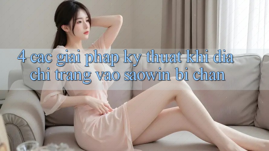 4. Các Giải Pháp Kỹ Thuật Khi Địa chỉ trang Vào Saowin Bị Chặn 4. Các Giải Pháp Kỹ Thuật Khi Địa chỉ trang Vào Saowin Bị Chặn