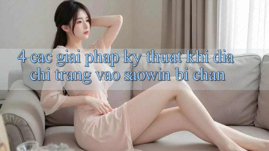 4. Các Giải Pháp Kỹ Thuật Khi Địa chỉ trang Vào Saowin Bị Chặn