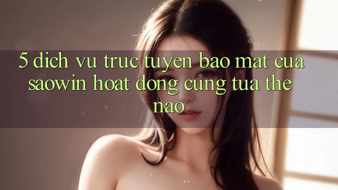 5. Dịch vụ trực tuyến Bảo Mật Của Saowin Hoạt Động Cũng tựa Thế Nào? 5. Dịch vụ trực tuyến Bảo Mật Của Saowin Hoạt Động Cũng tựa Thế Nào?