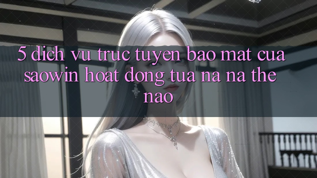5. Dịch vụ trực tuyến Bảo mật Của Saowin Hoạt Động Tựa na ná Thế Nào? 5. Dịch vụ trực tuyến Bảo mật Của Saowin Hoạt Động Tựa na ná Thế Nào?
