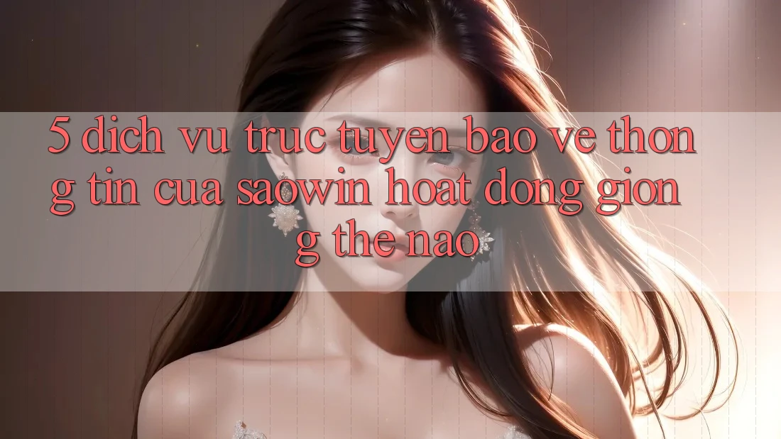 5. Dịch vụ trực tuyến Bảo vệ thông tin Của Saowin Hoạt Động Giống Thế Nào? 5. Dịch vụ trực tuyến Bảo vệ thông tin Của Saowin Hoạt Động Giống Thế Nào?