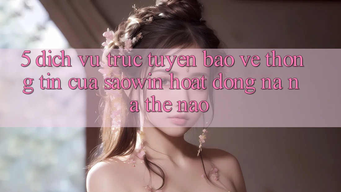 5. Dịch vụ trực tuyến Bảo vệ thông tin Của Saowin Hoạt Động Na ná Thế Nào? 5. Dịch vụ trực tuyến Bảo vệ thông tin Của Saowin Hoạt Động Na ná Thế Nào?
