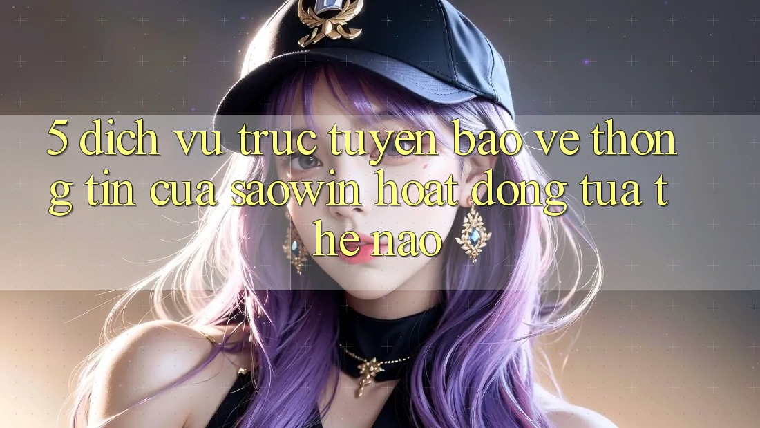 5. Dịch vụ trực tuyến Bảo vệ thông tin Của Saowin Hoạt Động Tựa Thế Nào? 5. Dịch vụ trực tuyến Bảo vệ thông tin Của Saowin Hoạt Động Tựa Thế Nào?