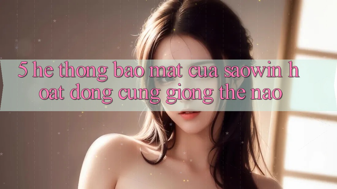 5. Hệ Thống Bảo Mật Của Saowin Hoạt Động Cũng giống Thế Nào? 5. Hệ Thống Bảo Mật Của Saowin Hoạt Động Cũng giống Thế Nào?