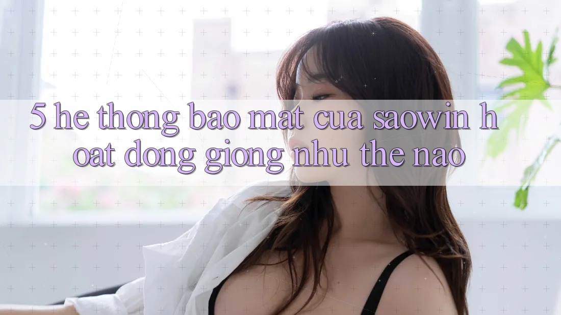 5. Hệ Thống Bảo Mật Của Saowin Hoạt Động Giống như Thế Nào? 5. Hệ Thống Bảo Mật Của Saowin Hoạt Động Giống như Thế Nào?