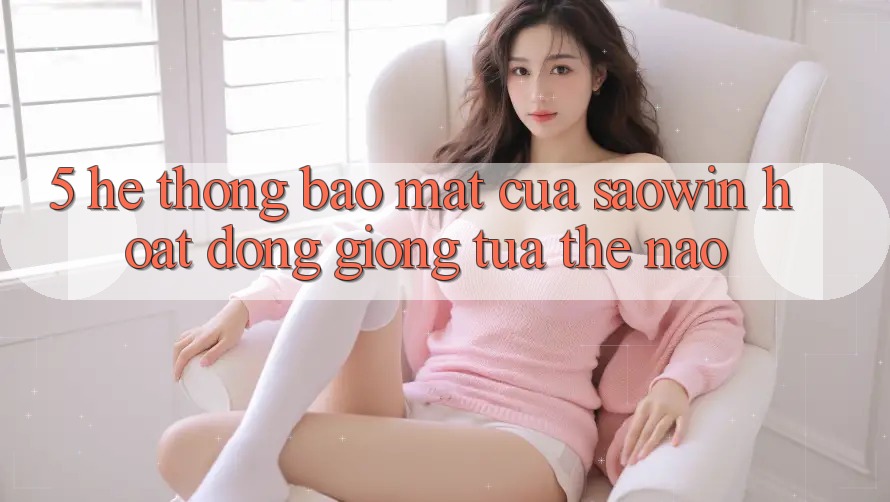 5. Hệ Thống Bảo Mật Của Saowin Hoạt Động Giống tựa Thế Nào? 5. Hệ Thống Bảo Mật Của Saowin Hoạt Động Giống tựa Thế Nào?