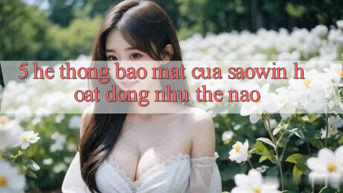 5. Hệ Thống Bảo Mật Của Saowin Hoạt Động Như Thế Nào? 5. Hệ Thống Bảo Mật Của Saowin Hoạt Động Như Thế Nào?