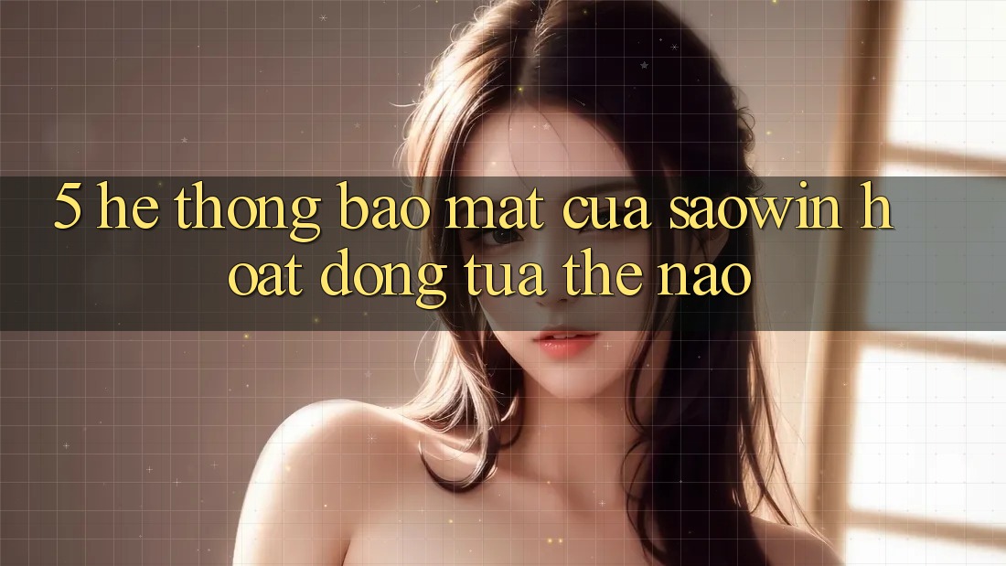 5. Hệ Thống Bảo Mật Của Saowin Hoạt Động Tựa Thế Nào? 5. Hệ Thống Bảo Mật Của Saowin Hoạt Động Tựa Thế Nào?
