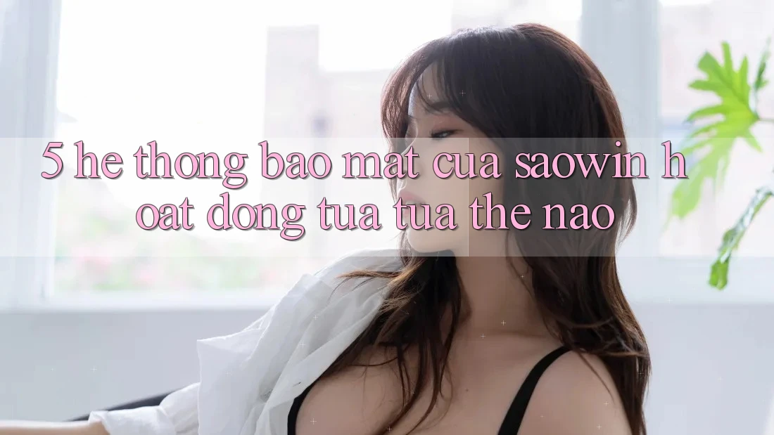 5. Hệ Thống Bảo Mật Của Saowin Hoạt Động Tựa tựa Thế Nào? 5. Hệ Thống Bảo Mật Của Saowin Hoạt Động Tựa tựa Thế Nào?