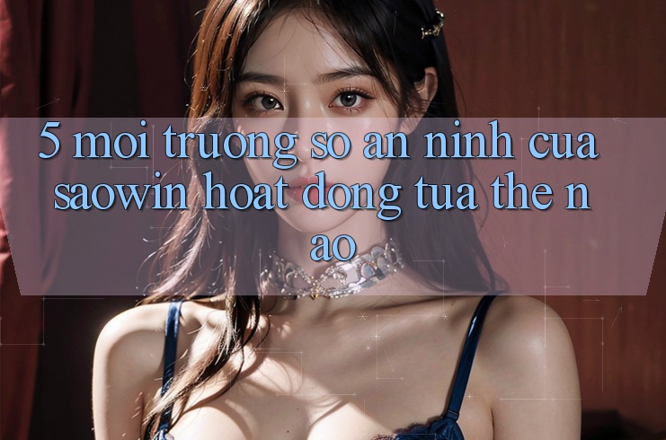 5. Môi trường số An ninh Của Saowin Hoạt Động Tựa Thế Nào? 5. Môi trường số An ninh Của Saowin Hoạt Động Tựa Thế Nào?