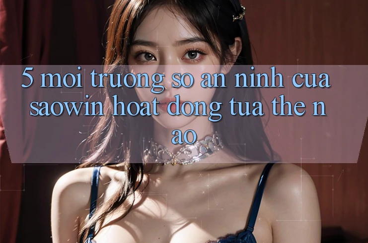 5. Môi trường số An ninh Của Saowin Hoạt Động Tựa Thế Nào? 5. Môi trường số An ninh Của Saowin Hoạt Động Tựa Thế Nào?