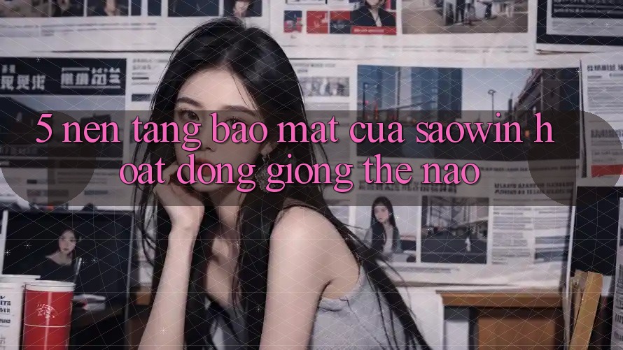 5. Nền tảng Bảo Mật Của Saowin Hoạt Động Giống Thế Nào? 5. Nền tảng Bảo Mật Của Saowin Hoạt Động Giống Thế Nào?