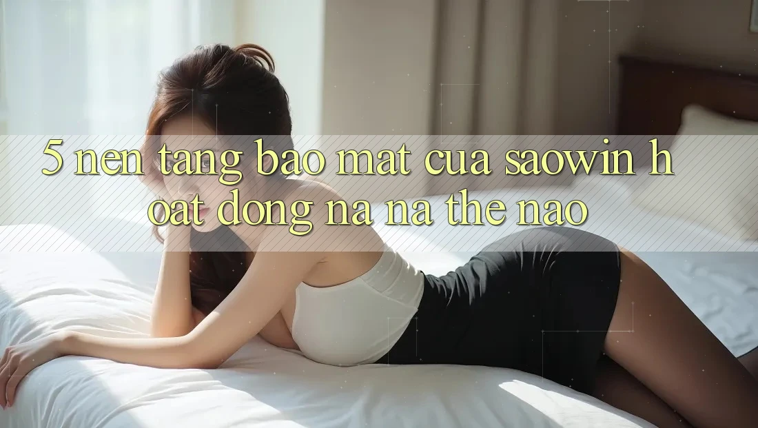 5. Nền tảng Bảo Mật Của Saowin Hoạt Động Na ná Thế Nào? 5. Nền tảng Bảo Mật Của Saowin Hoạt Động Na ná Thế Nào?