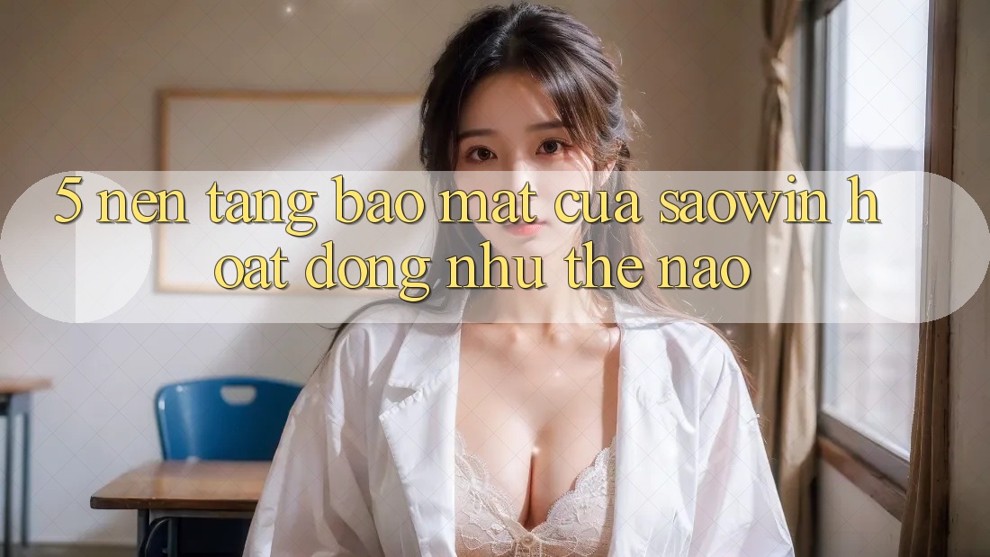 5. Nền tảng Bảo Mật Của Saowin Hoạt Động Như Thế Nào? 5. Nền tảng Bảo Mật Của Saowin Hoạt Động Như Thế Nào?