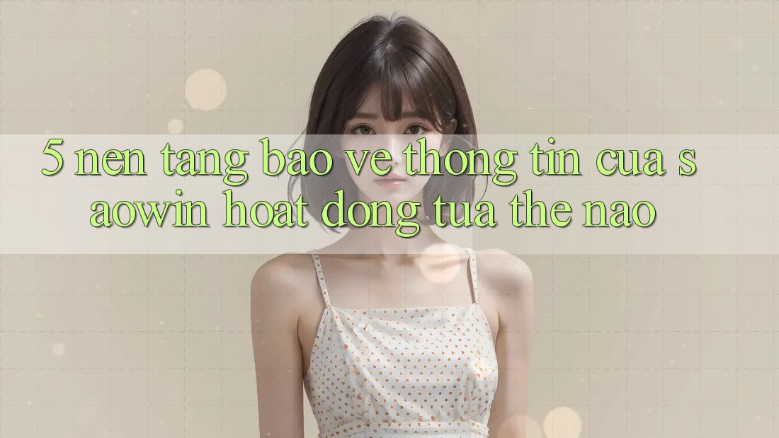 5. Nền tảng Bảo vệ thông tin Của Saowin Hoạt Động Tựa Thế Nào? 5. Nền tảng Bảo vệ thông tin Của Saowin Hoạt Động Tựa Thế Nào?