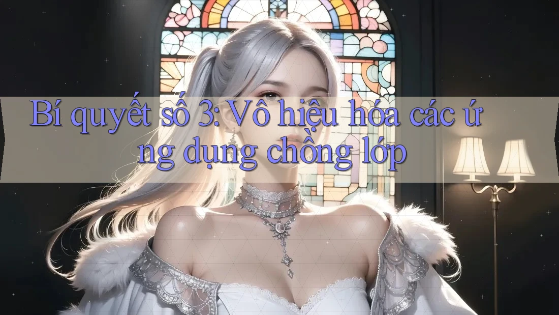Bí quyết số 3: Vô hiệu hóa các ứng dụng chồng lớp Bí quyết số 3: Vô hiệu hóa các ứng dụng chồng lớp