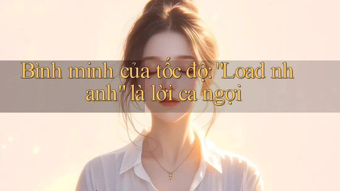 Bình Minh Của Tốc Độ: “Load Nhanh” Là Lời Ca Ngợi Bình Minh Của Tốc Độ: “Load Nhanh” Là Lời Ca Ngợi