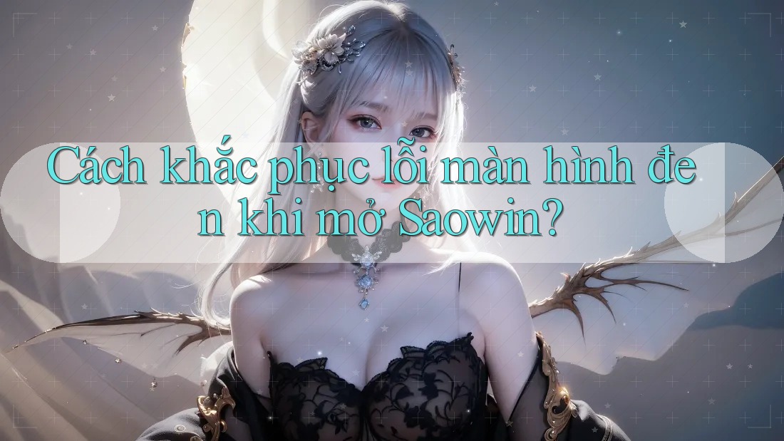 Cách khắc phục lỗi màn hình đen khi mở Saowin? Cách khắc phục lỗi màn hình đen khi mở Saowin?