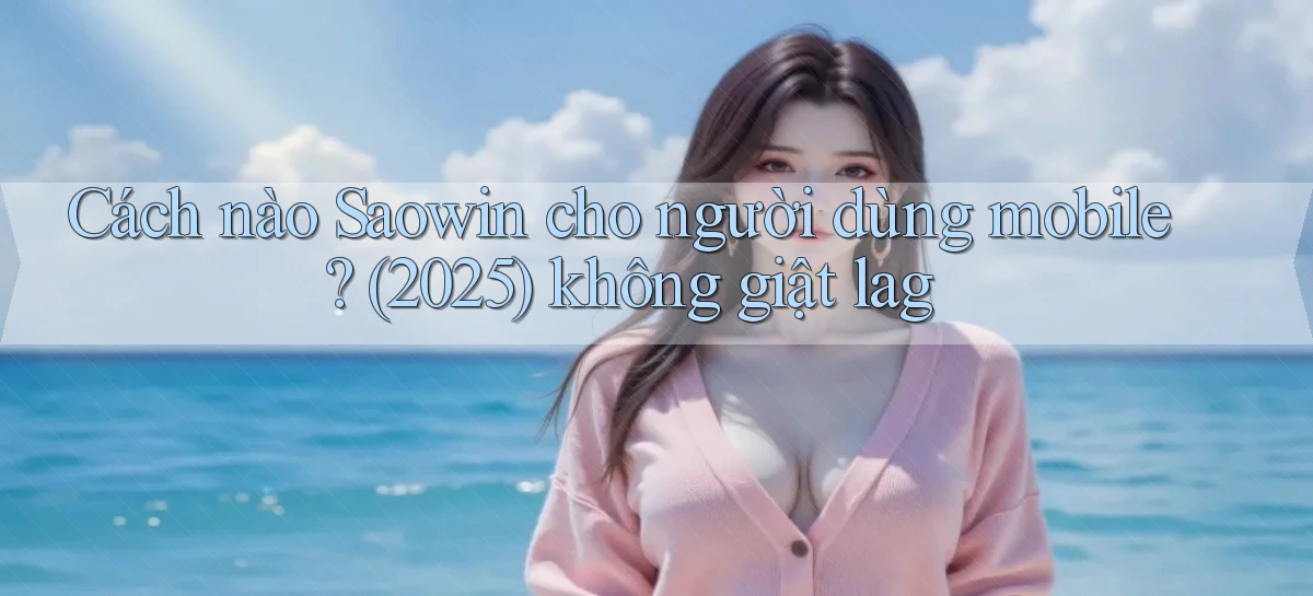 Cách nào Saowin cho người dùng mobile (2025) không giật lag