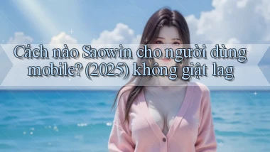 Cách nào Saowin cho người dùng mobile (2025) không giật lag