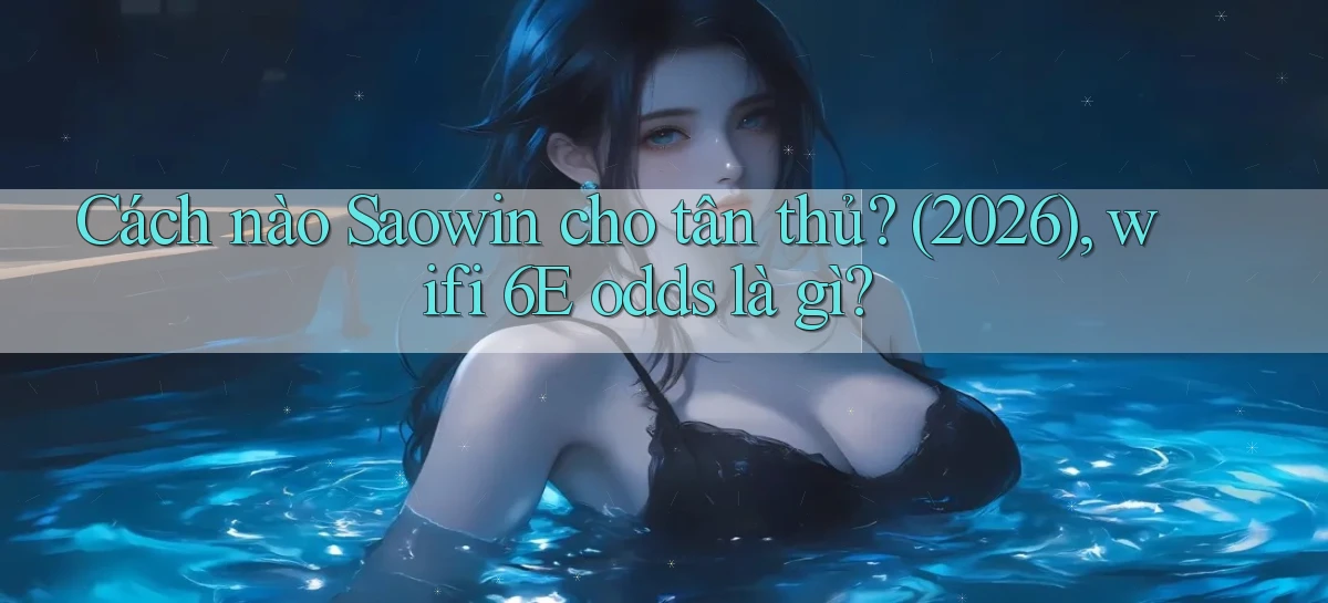 Cách nào Saowin cho tân thủ (2026), wifi 6E odds là gì