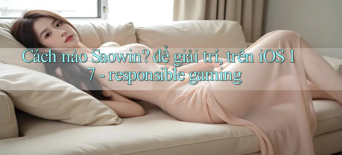Cách nào Saowin để giải trí, trên iOS 17   responsible gaming
