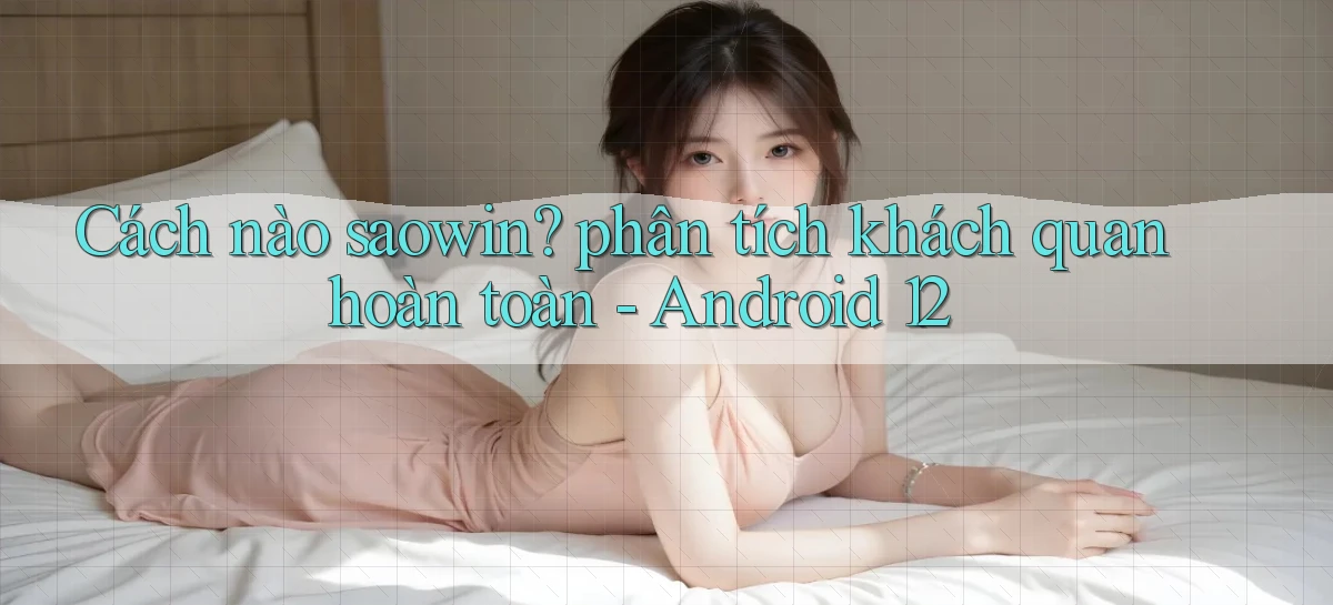 Cách nào saowin phân tích khách quan hoàn toàn   Android 12