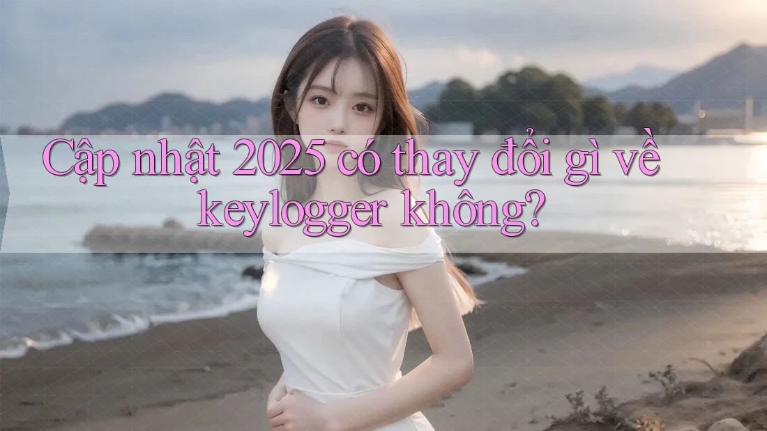 Cập nhật 2025 có thay đổi gì về keylogger không?
