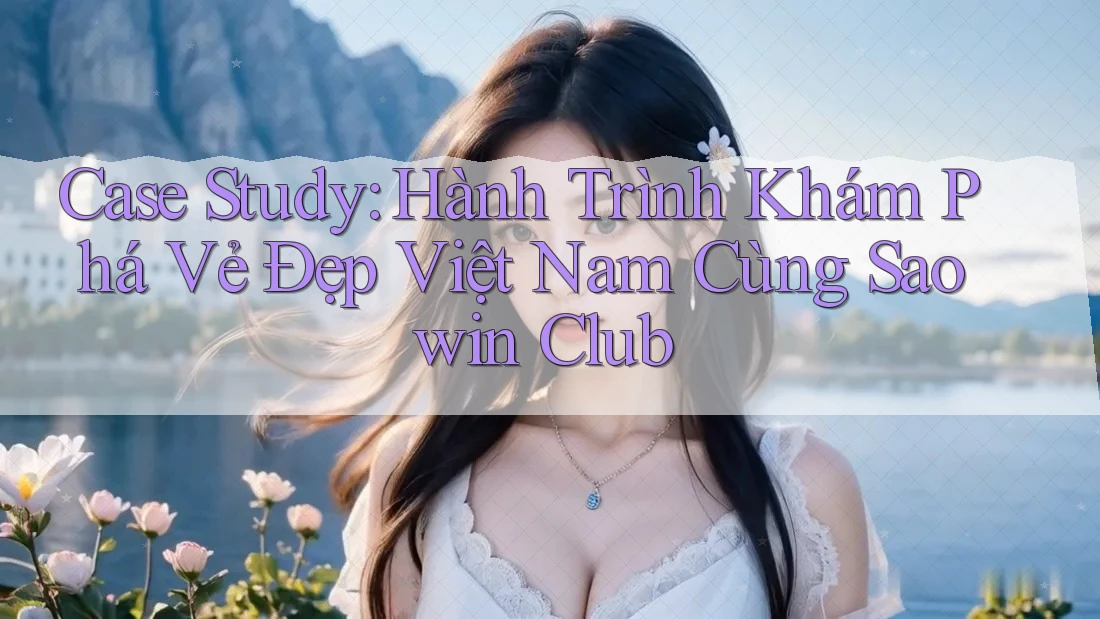 Case Study: Hành Trình Khám Phá Vẻ Đẹp Việt Nam Cùng Saowin Club