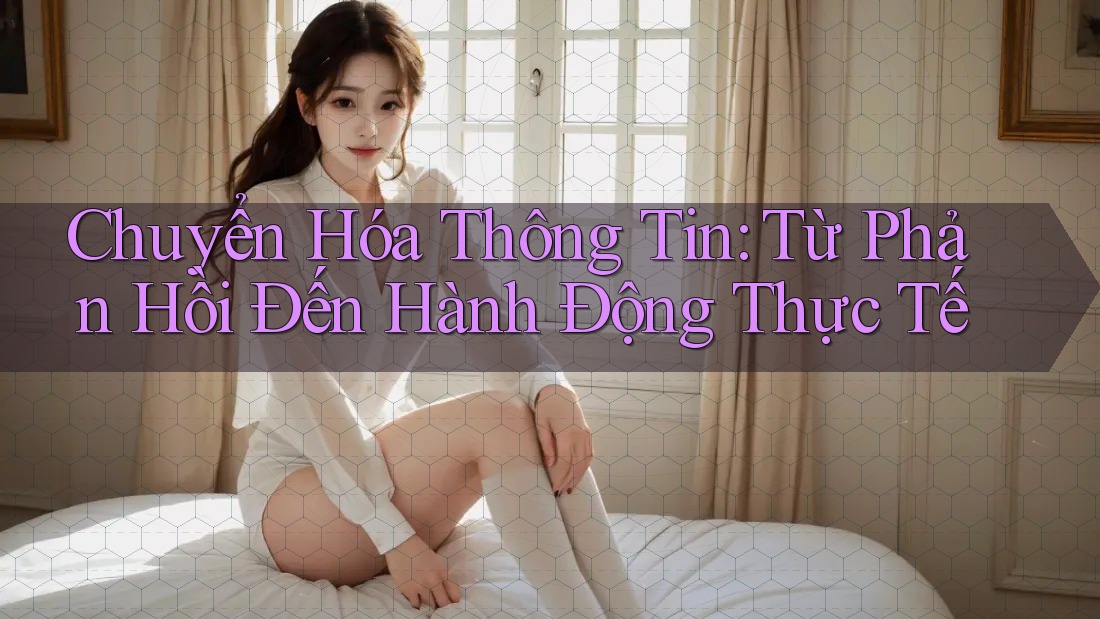 Chuyển Hóa Thông Tin: Từ Phản Hồi Đến Hành Động Thực Tế Chuyển Hóa Thông Tin: Từ Phản Hồi Đến Hành Động Thực Tế