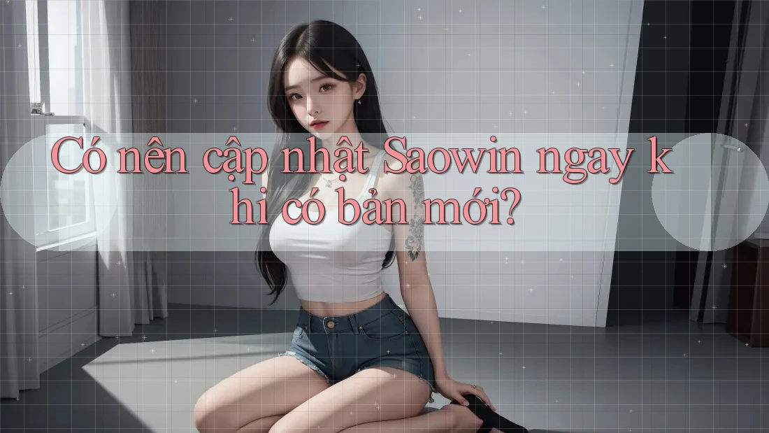 Có nên cập nhật Saowin ngay khi có bản mới? Có nên cập nhật Saowin ngay khi có bản mới?