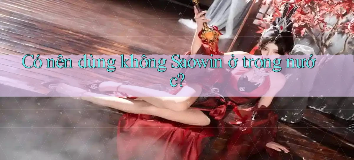 Có nên dùng không Saowin ở trong nước