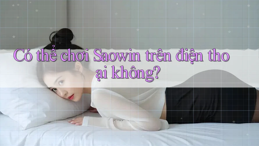 Có thể chơi Saowin trên điện thoại không? Có thể chơi Saowin trên điện thoại không?
