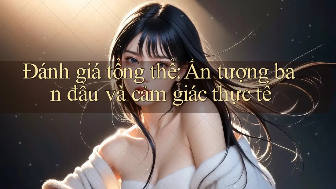 Đánh giá tổng thể: Ấn tượng ban đầu và cảm giác thực tế Đánh giá tổng thể: Ấn tượng ban đầu và cảm giác thực tế