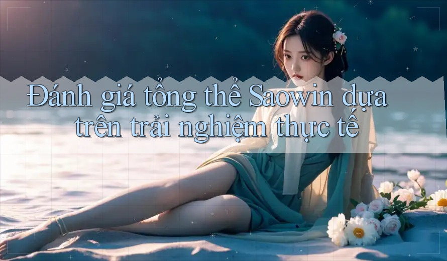 Đánh giá tổng thể Saowin dựa trên trải nghiệm thực tế Đánh giá tổng thể Saowin dựa trên trải nghiệm thực tế