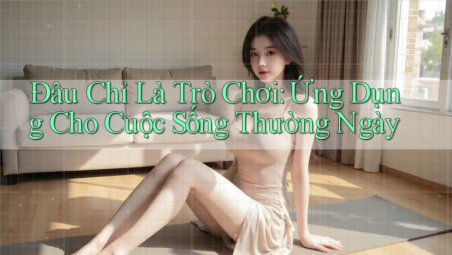 Đâu Chỉ Là Trò Chơi: Ứng Dụng Cho Cuộc Sống Thường Ngày Đâu Chỉ Là Trò Chơi: Ứng Dụng Cho Cuộc Sống Thường Ngày