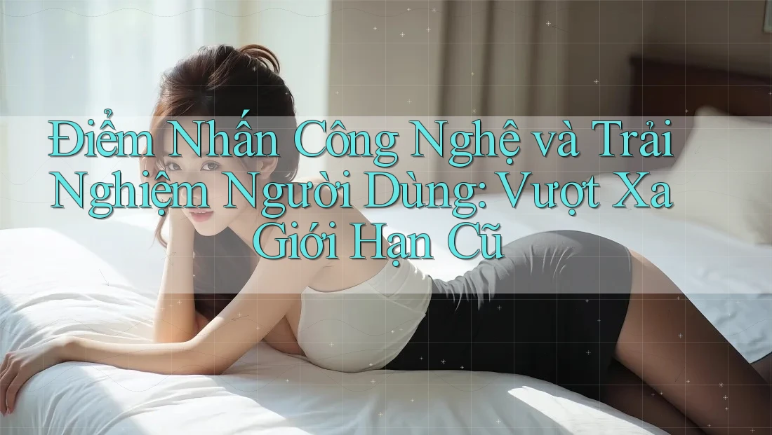 Điểm Nhấn Công Nghệ và Trải Nghiệm Người Dùng: Vượt Xa Giới Hạn Cũ Điểm Nhấn Công Nghệ và Trải Nghiệm Người Dùng: Vượt Xa Giới Hạn Cũ