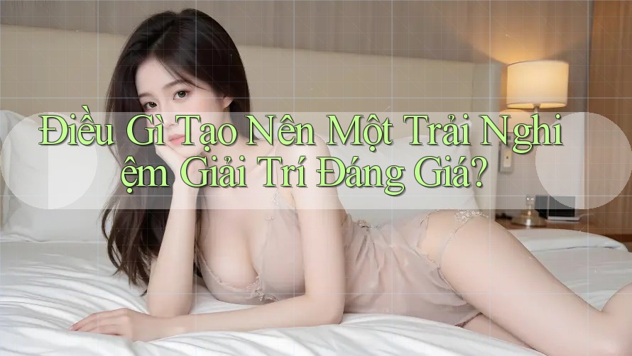 Điều Gì Tạo Nên Một Trải Nghiệm Giải Trí Đáng Giá? Điều Gì Tạo Nên Một Trải Nghiệm Giải Trí Đáng Giá?