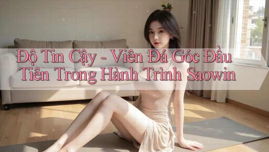 Độ Tin Cậy - Viên Đá Góc Đầu Tiên Trong Hành Trình Saowin Độ Tin Cậy - Viên Đá Góc Đầu Tiên Trong Hành Trình Saowin