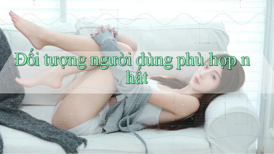 Đối tượng người dùng phù hợp nhất Đối tượng người dùng phù hợp nhất