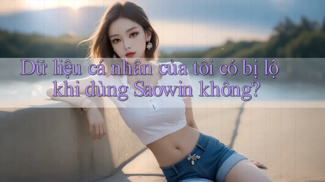 Dữ liệu cá nhân của tôi có bị lộ khi dùng Saowin không? Dữ liệu cá nhân của tôi có bị lộ khi dùng Saowin không?