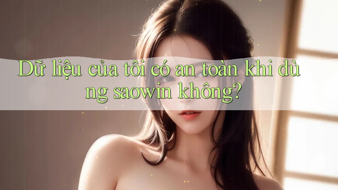 Dữ liệu của tôi có an toàn khi dùng saowin không? Dữ liệu của tôi có an toàn khi dùng saowin không?