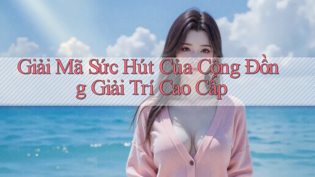 Giải Mã Sức Hút Của Cộng Đồng Giải Trí Cao Cấp