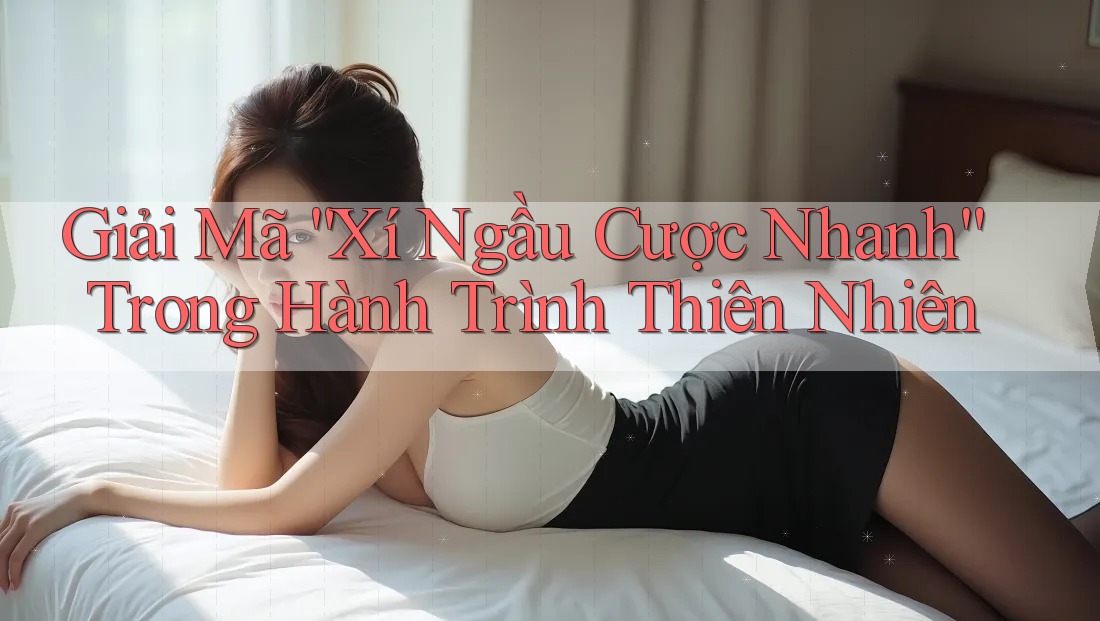Giải Mã “Xí Ngầu Cược Nhanh” Trong Hành Trình Thiên Nhiên Giải Mã “Xí Ngầu Cược Nhanh” Trong Hành Trình Thiên Nhiên