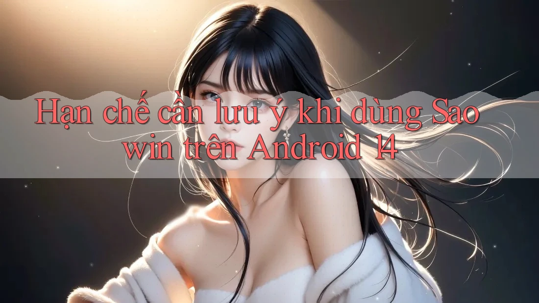 Hạn chế cần lưu ý khi dùng Saowin trên Android 14