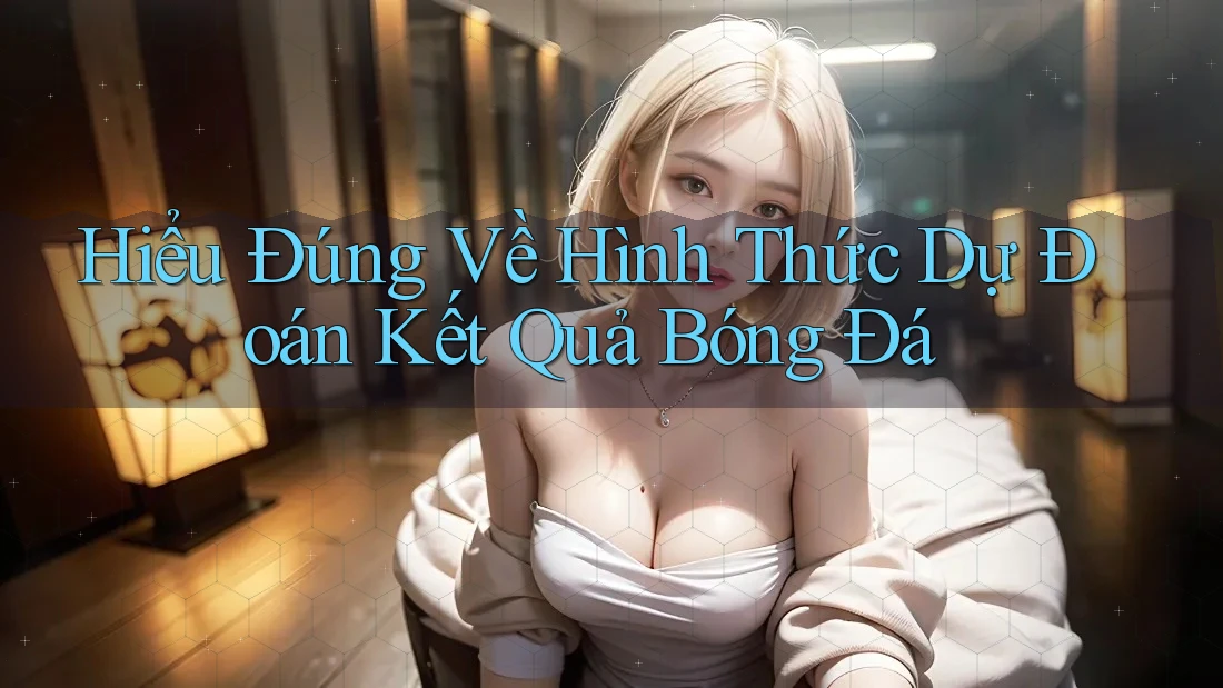 Hiểu Đúng Về Hình Thức Dự Đoán Kết Quả Bóng Đá Hiểu Đúng Về Hình Thức Dự Đoán Kết Quả Bóng Đá