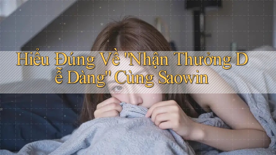 Hiểu Đúng Về “Nhận Thưởng Dễ Dàng” Cùng Saowin Hiểu Đúng Về “Nhận Thưởng Dễ Dàng” Cùng Saowin